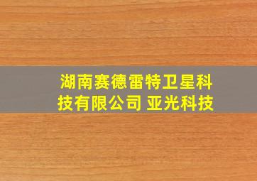 湖南赛德雷特卫星科技有限公司 亚光科技